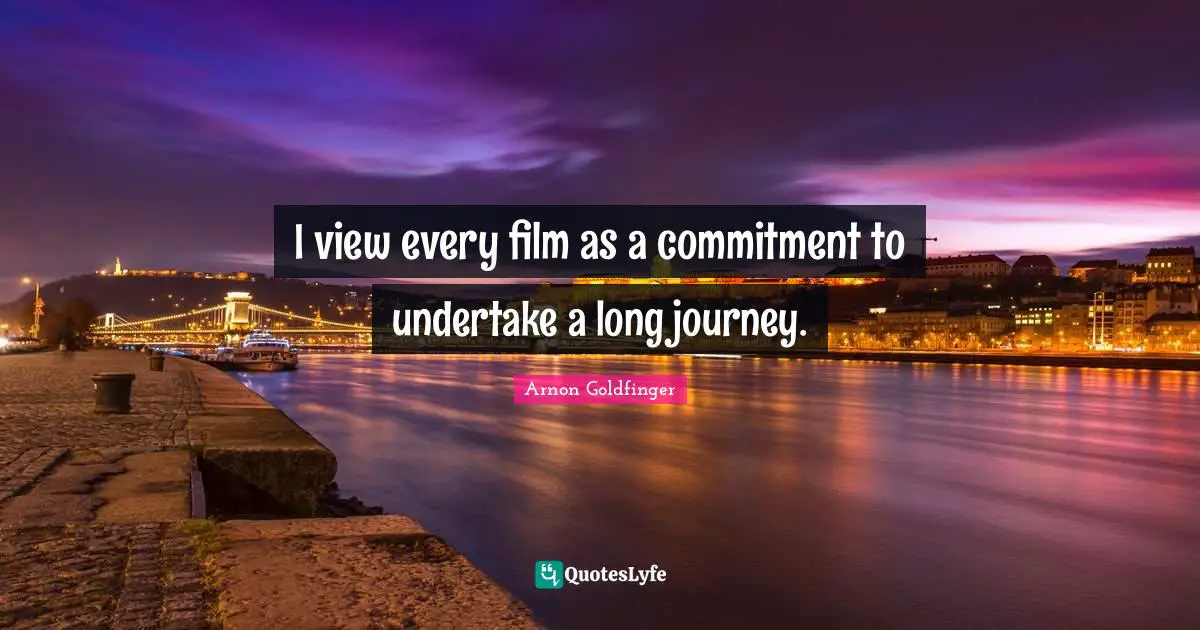 I view every film as a commitment to undertake a long journey.