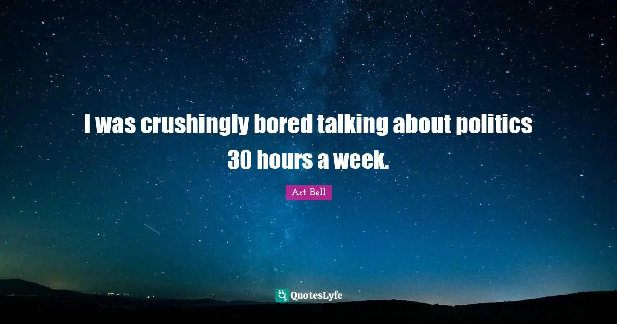 I was crushingly bored talking about politics 30 hours a week.