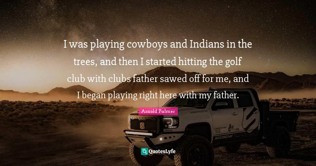 I was playing cowboys and Indians in the trees, and then I started hitting the golf club with clubs father sawed off for me, and I began playing right here with my father.