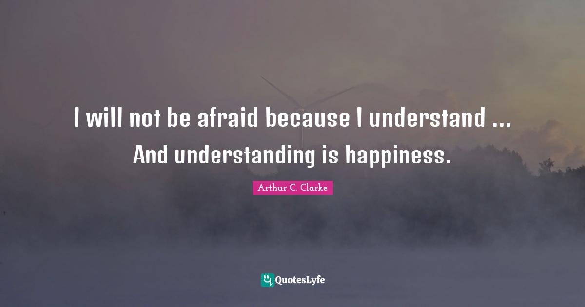 I will not be afraid because I understand ... And understanding is happiness.