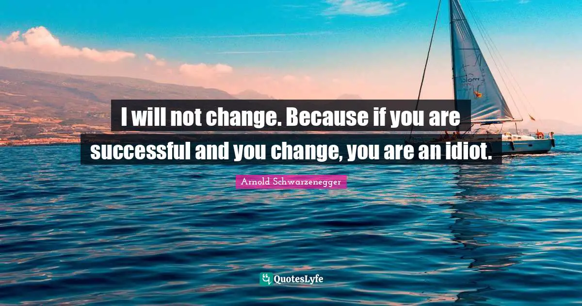 I will not change. Because if you are successful and you change, you are an idiot.