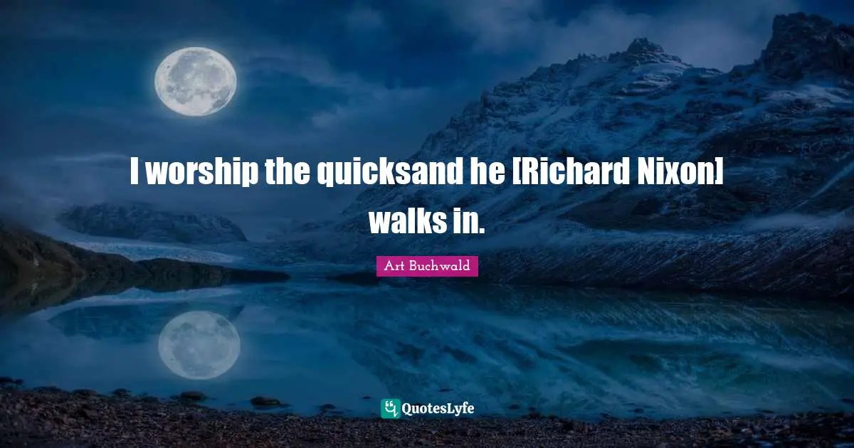 I worship the quicksand he [Richard Nixon] walks in.