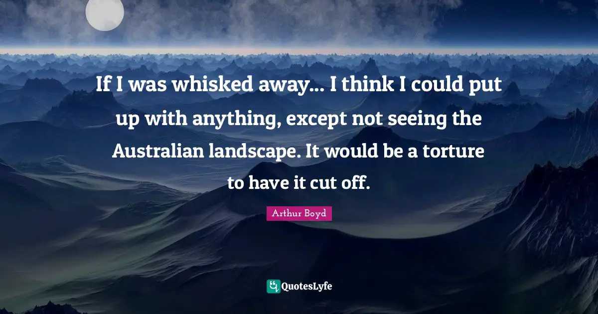 If I was whisked away... I think I could put up with anything, except not seeing the Australian landscape. It would be a torture to have it cut off.