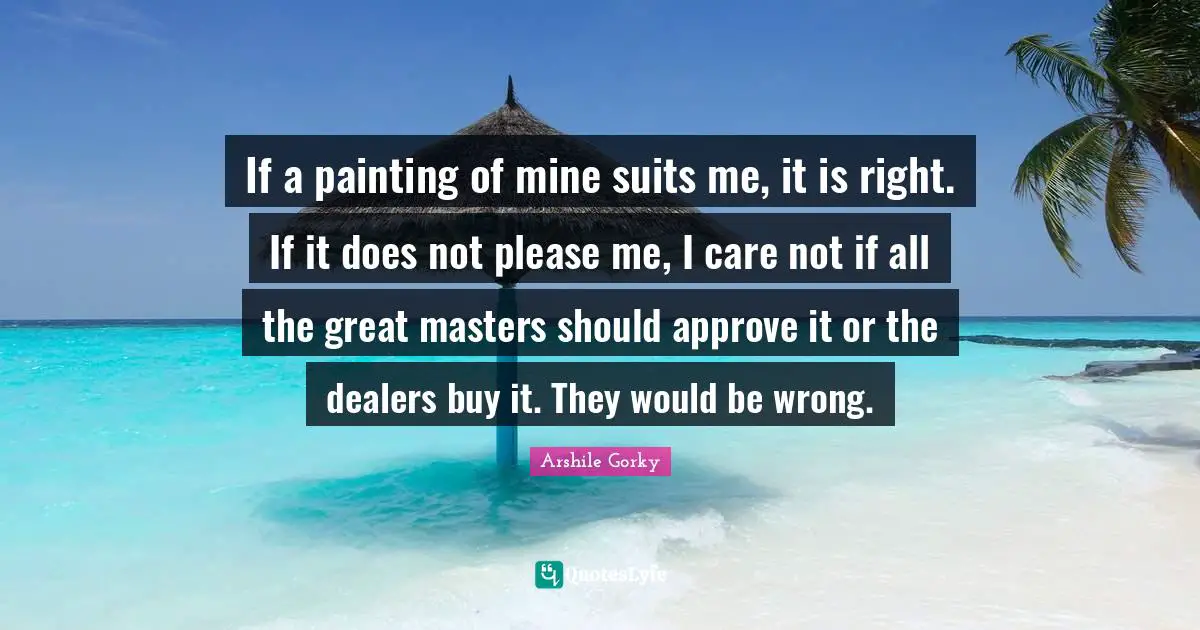 If a painting of mine suits me, it is right. If it does not please me, I care not if all the great masters should approve it or the dealers buy it. They would be wrong.