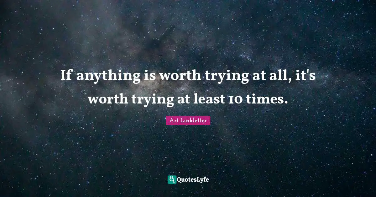 If anything is worth trying at all, it's worth trying at least 10 times.