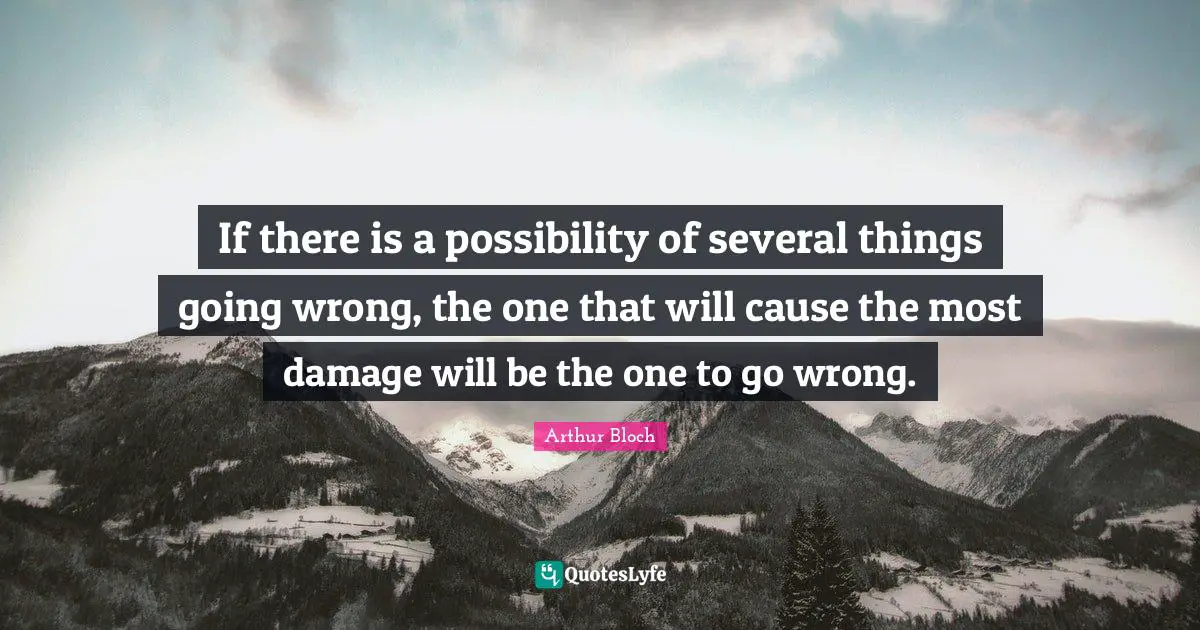 If there is a possibility of several things going wrong, the one that will cause the most damage will be the one to go wrong.