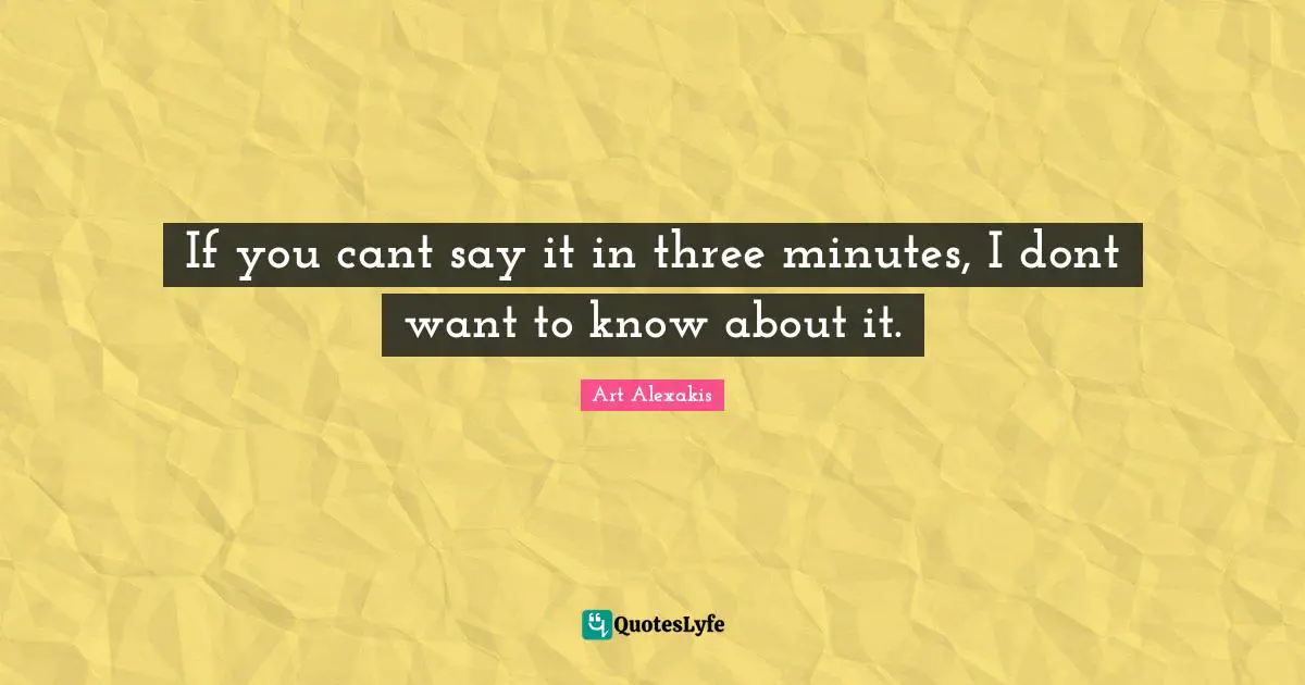 If you cant say it in three minutes, I dont want to know about it.