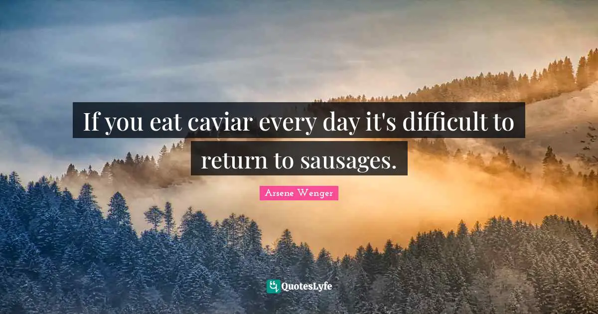 Sausage Quotes: "If you eat caviar every day it's difficult to return to sausages."