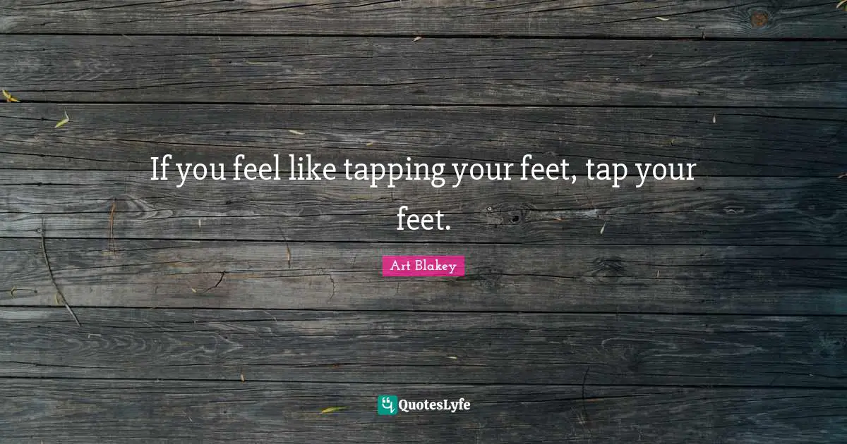 If you feel like tapping your feet, tap your feet.