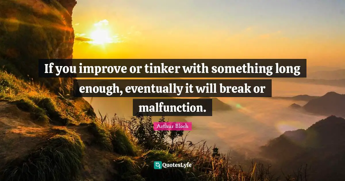 If you improve or tinker with something long enough, eventually it will break or malfunction.