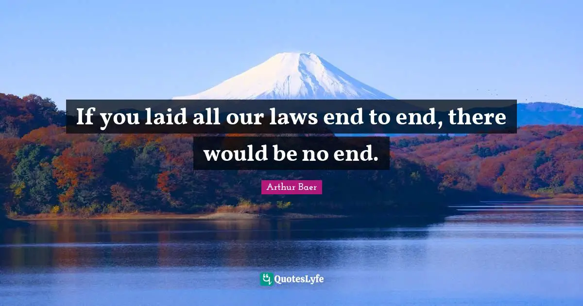 If you laid all our laws end to end, there would be no end.