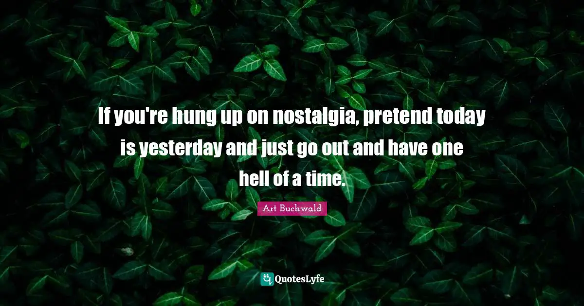 If you're hung up on nostalgia, pretend today is yesterday and just go out and have one hell of a time.