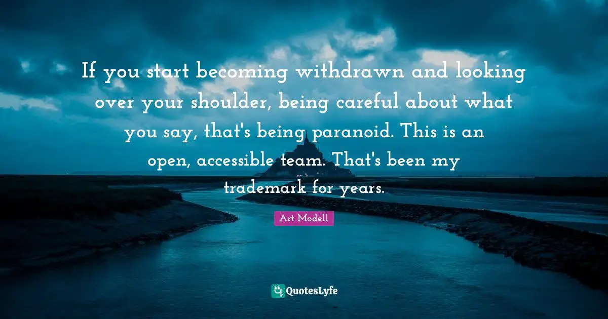 If you start becoming withdrawn and looking over your shoulder, being careful about what you say, that's being paranoid. This is an open, accessible team. That's been my trademark for years.
