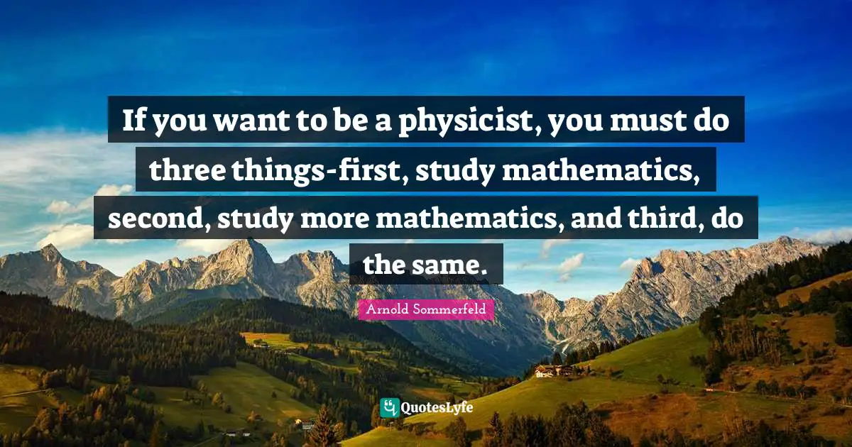 If you want to be a physicist, you must do three things-first, study mathematics, second, study more mathematics, and third, do the same.