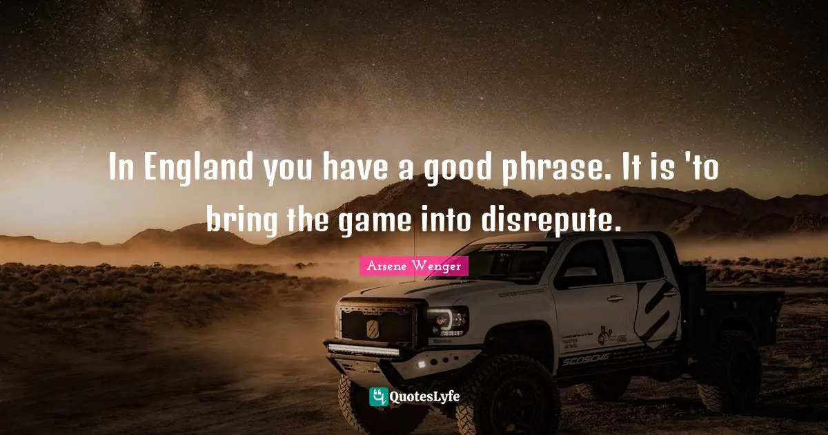 In England you have a good phrase. It is 'to bring the game into disrepute.