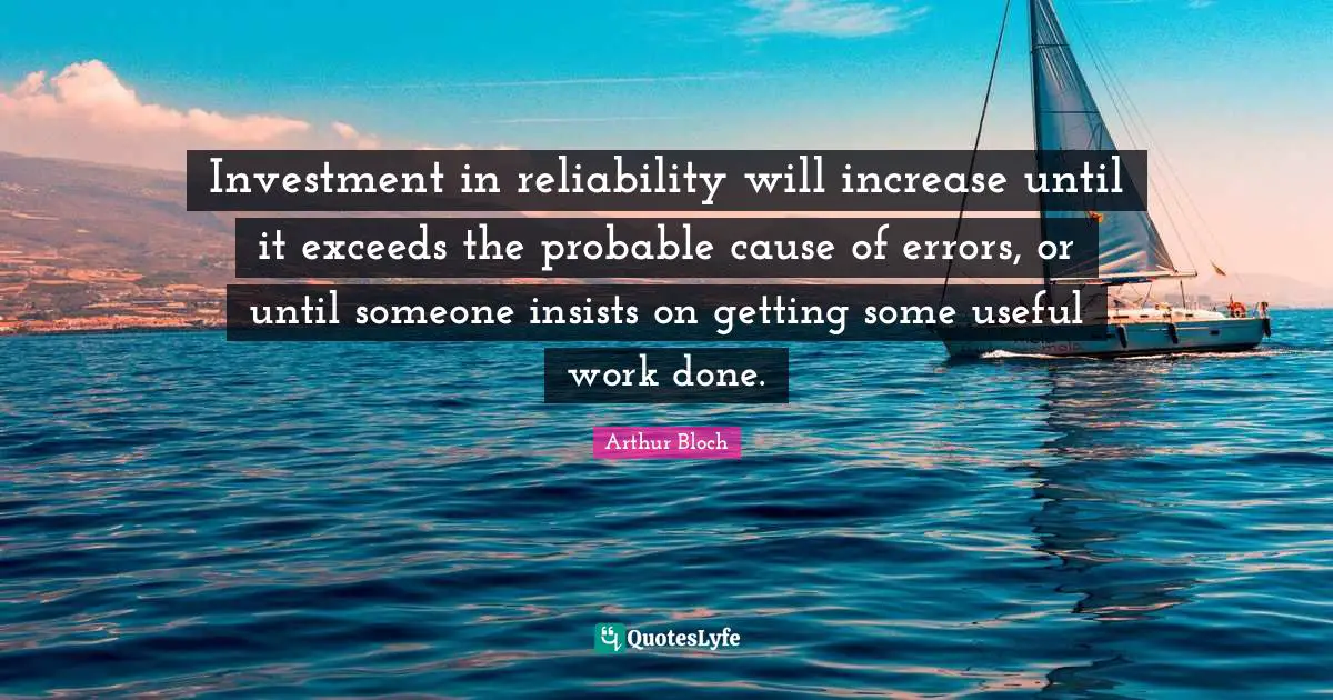 Investment in reliability will increase until it exceeds the probable cause of errors, or until someone insists on getting some useful work done.