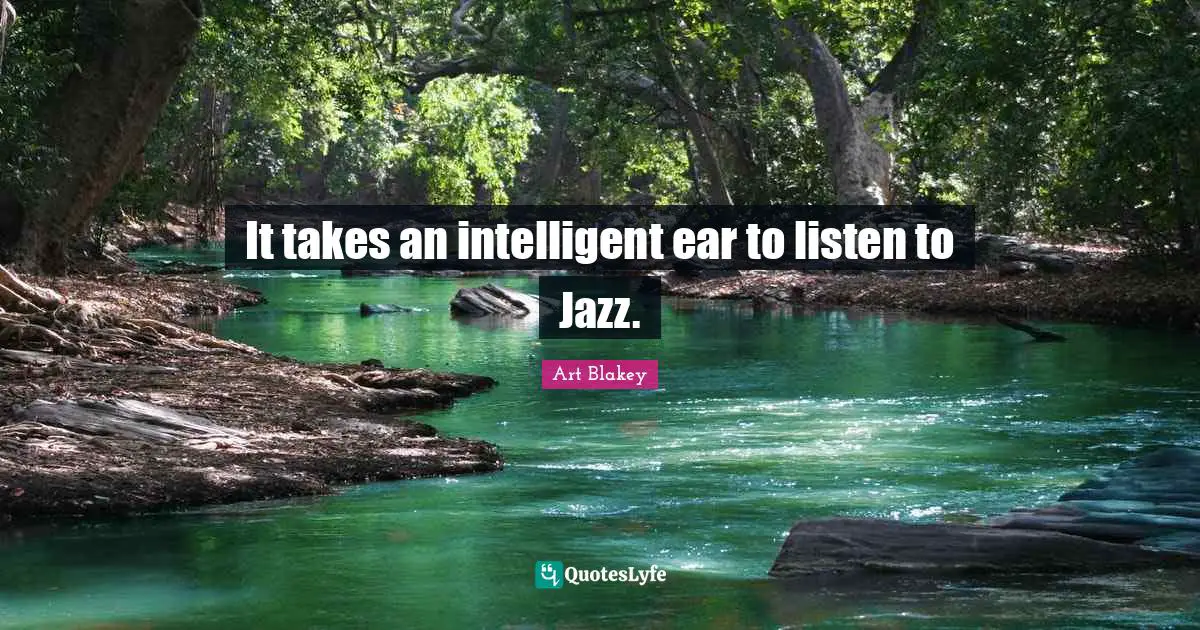 It takes an intelligent ear to listen to Jazz.