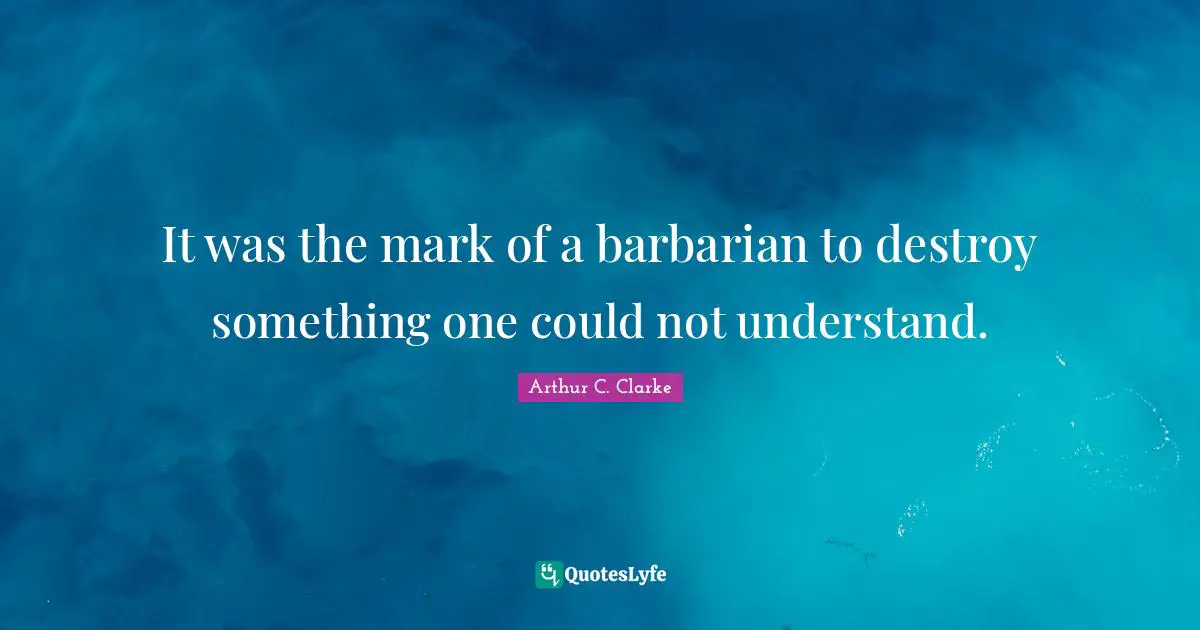 Arthur C. Clarke Quotes: "It was the mark of a barbarian to destroy something one could not understand."