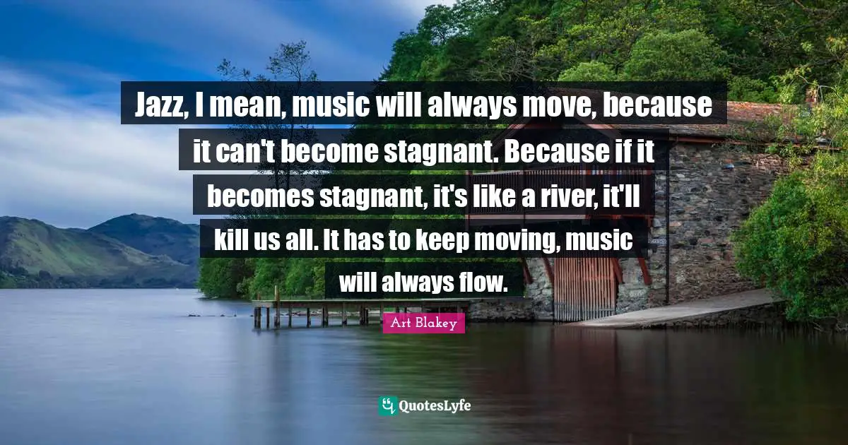Keep Moving Quotes: "Jazz, I mean, music will always move, because it can't become stagnant. Because if it becomes stagnant, it's like a river, it'll kill us all. It has to keep moving, music will always flow."