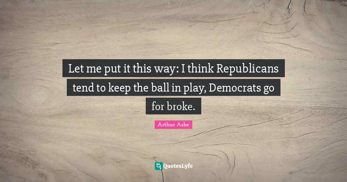 Arthur Ashe Quotes: "Let me put it this way: I think Republicans tend to keep the ball in play, Democrats go for broke."