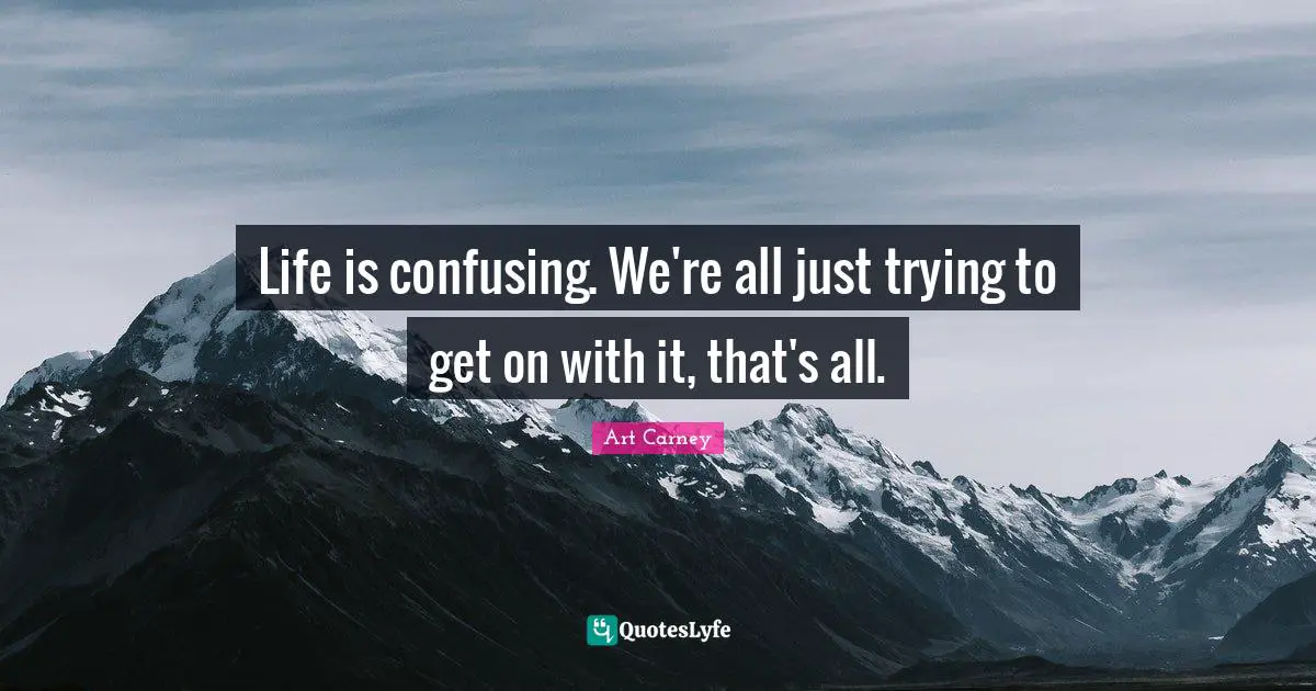 Life is confusing. We're all just trying to get on with it, that's all.