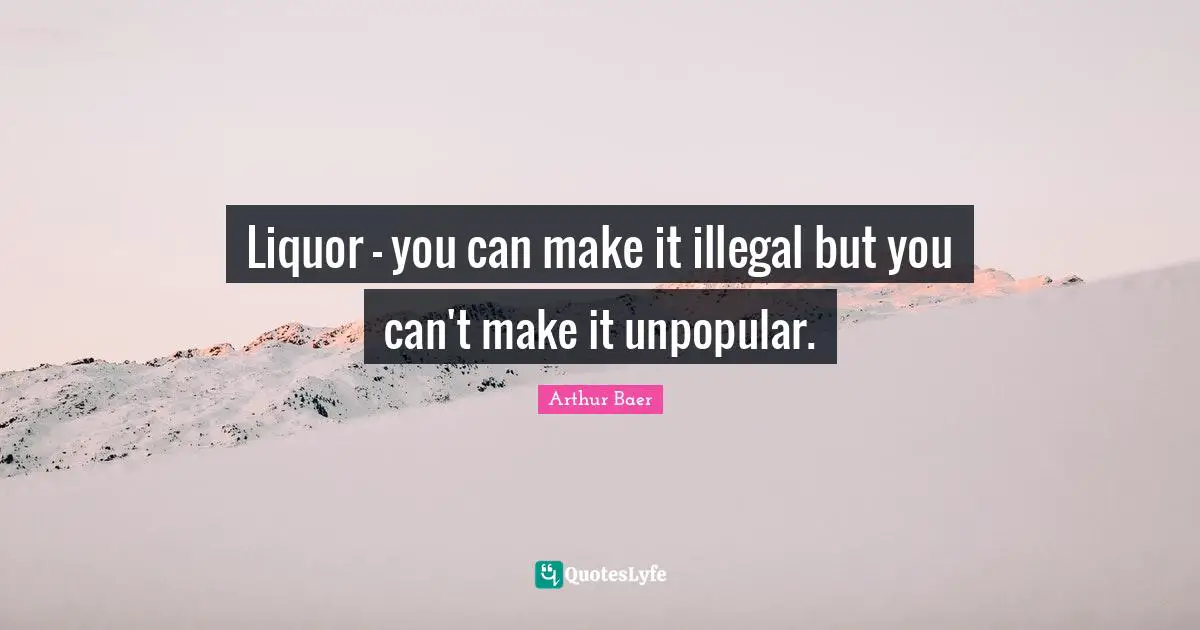 Liquor - you can make it illegal but you can't make it unpopular.