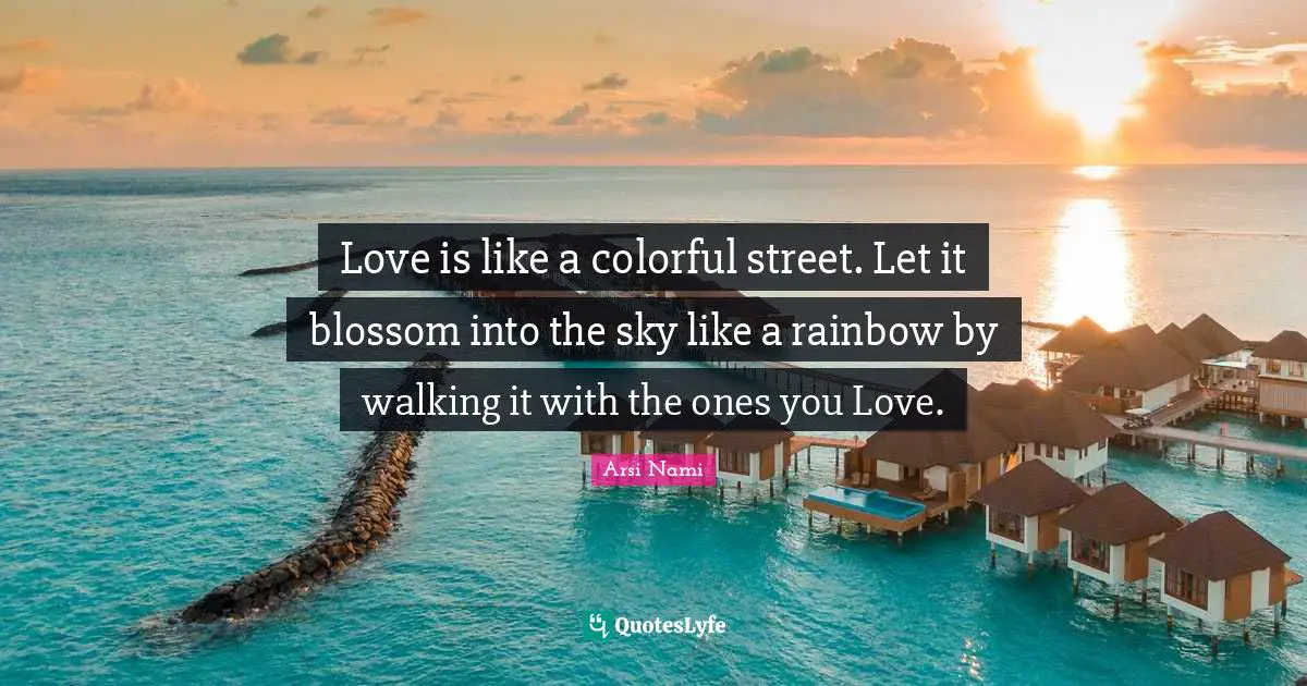 Love is like a colorful street. Let it blossom into the sky like a rainbow by walking it with the ones you Love.