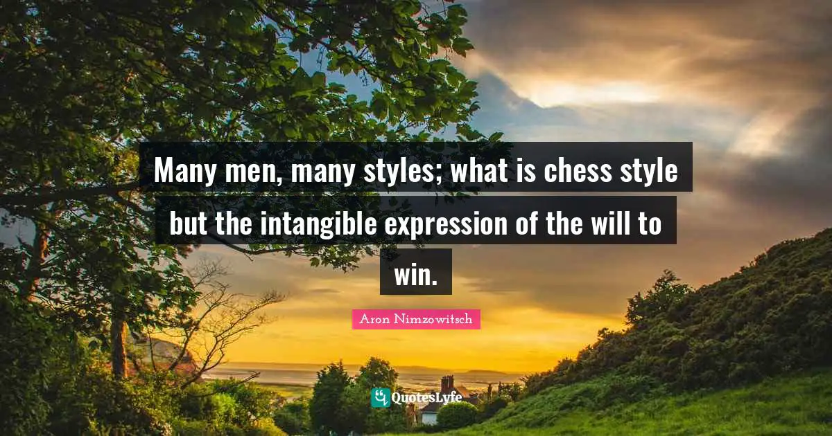 Aron Nimzowitsch Quotes: "Many men, many styles; what is chess style but the intangible expression of the will to win."