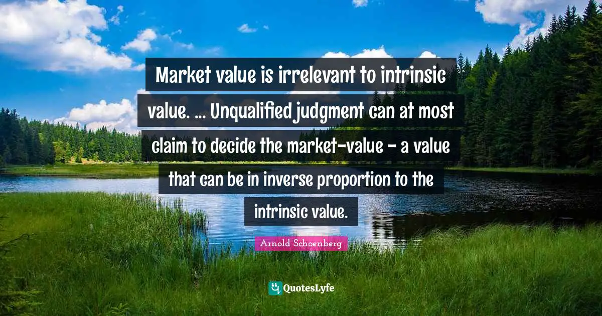 Arnold Schoenberg Quotes: "Market value is irrelevant to intrinsic value. ... Unqualified judgment can at most claim to decide the market-value - a value that can be in inverse proportion to the intrinsic value."