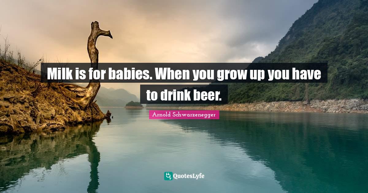 Milk is for babies. When you grow up you have to drink beer.... Quote