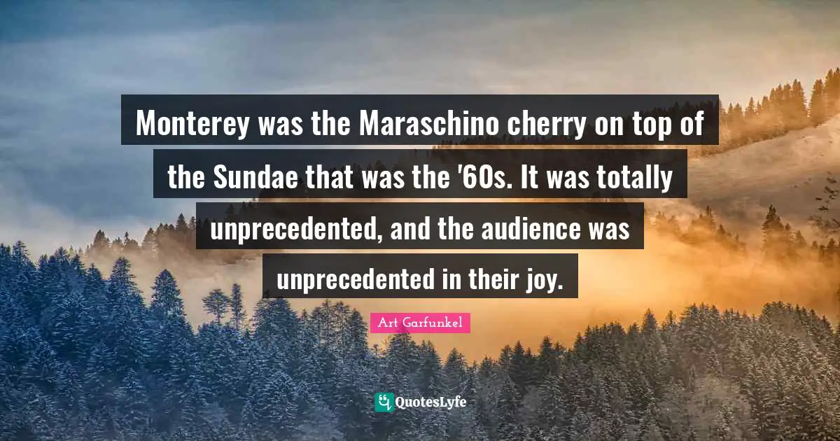 Art Garfunkel Quotes: "Monterey was the Maraschino cherry on top of the Sundae that was the '60s. It was totally unprecedented, and the audience was unprecedented in their joy."