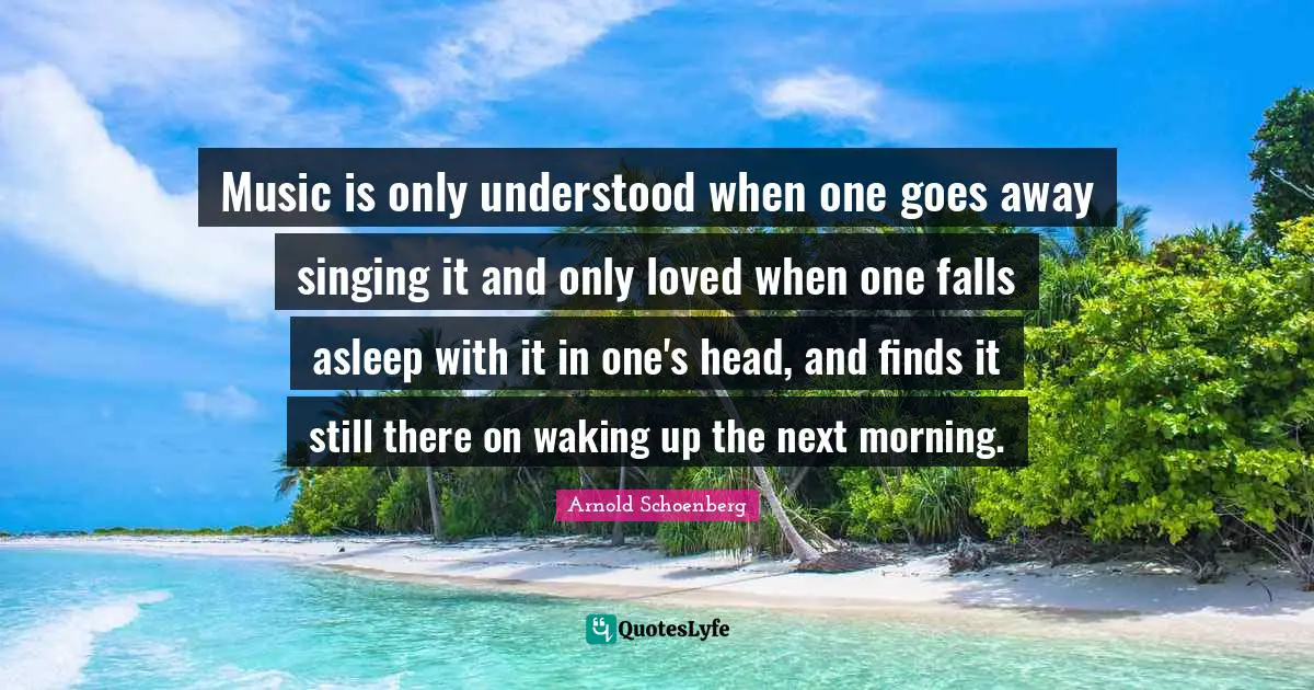Arnold Schoenberg Quotes: "Music is only understood when one goes away singing it and only loved when one falls asleep with it in one's head, and finds it still there on waking up the next morning."