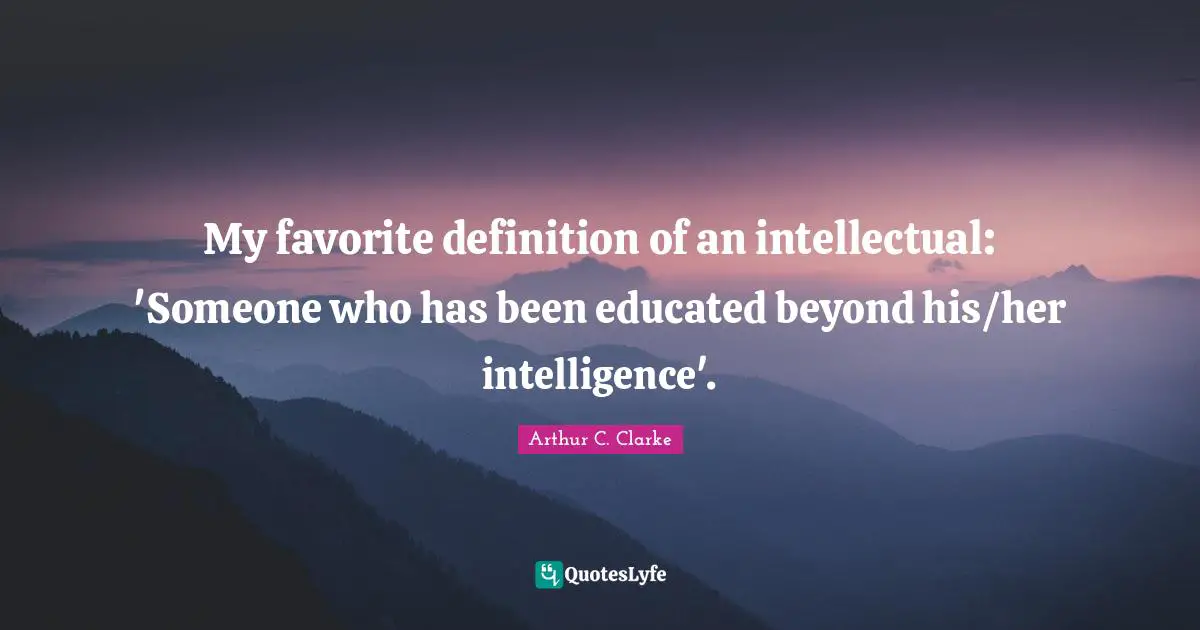 My favorite definition of an intellectual: 'Someone who has been educated beyond his/her intelligence'.