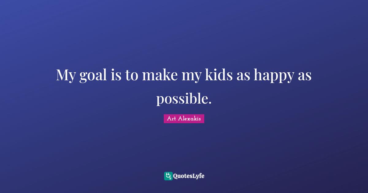 My goal is to make my kids as happy as possible.