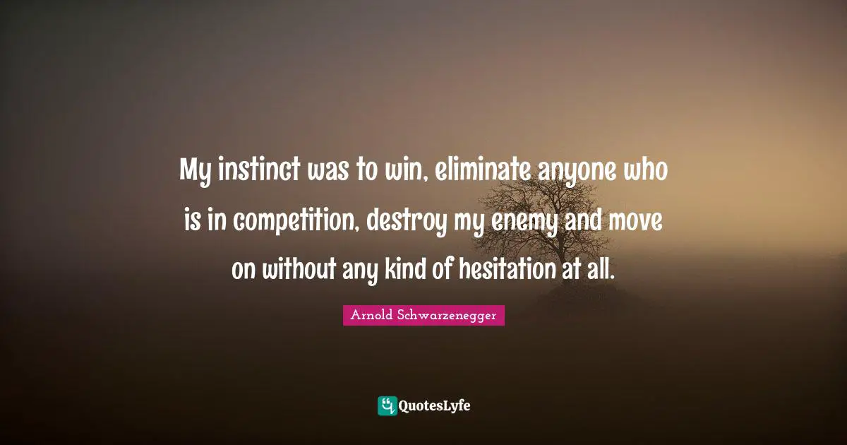 My instinct was to win, eliminate anyone who is in competition, destroy my enemy and move on without any kind of hesitation at all.