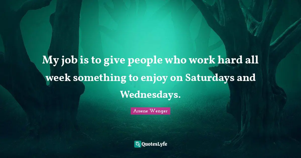 My job is to give people who work hard all week something to enjoy on Saturdays and Wednesdays.