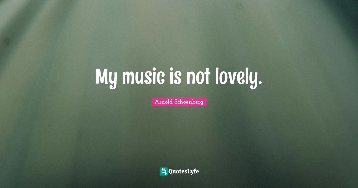 Arnold Schoenberg Quotes: "My music is not lovely."