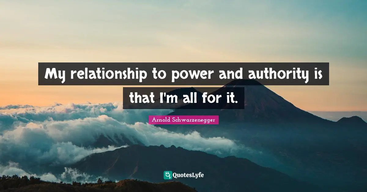 My relationship to power and authority is that I'm all for it.