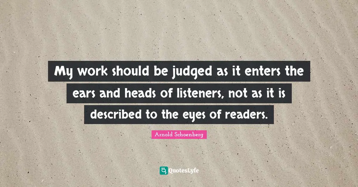 Arnold Schoenberg Quotes: "My work should be judged as it enters the ears and heads of listeners, not as it is described to the eyes of readers."
