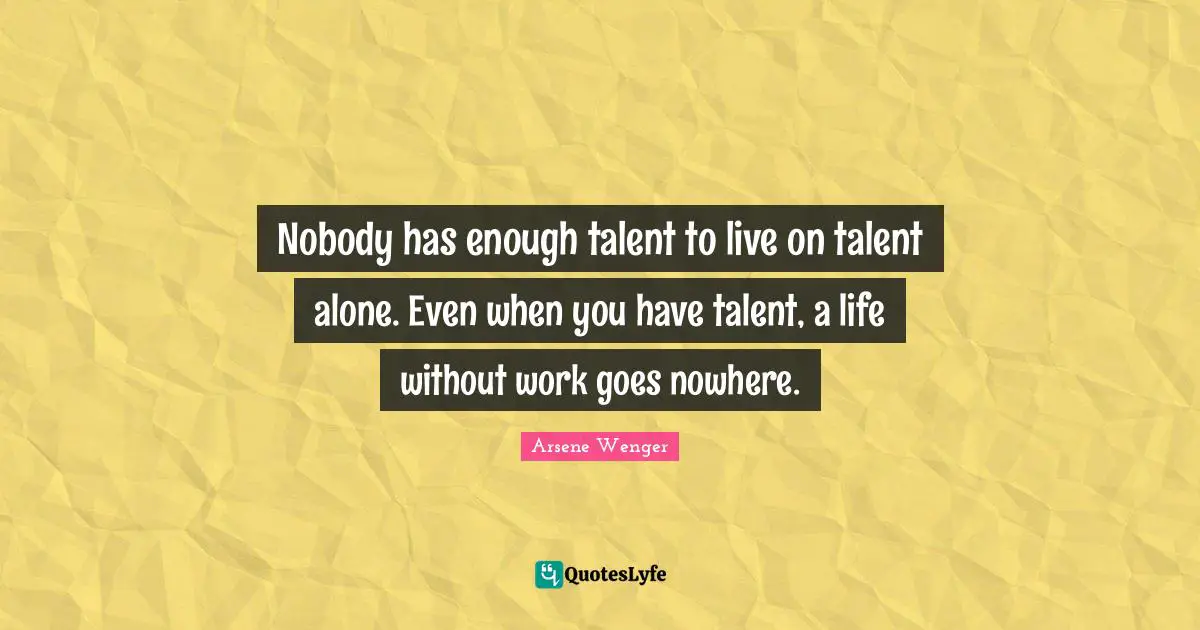 Talent Quotes: "Nobody has enough talent to live on talent alone. Even when you have talent, a life without work goes nowhere."