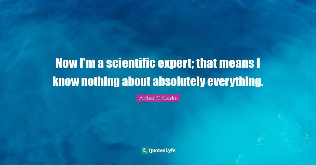 Now I'm a scientific expert; that means I know nothing about absolutely everything.
