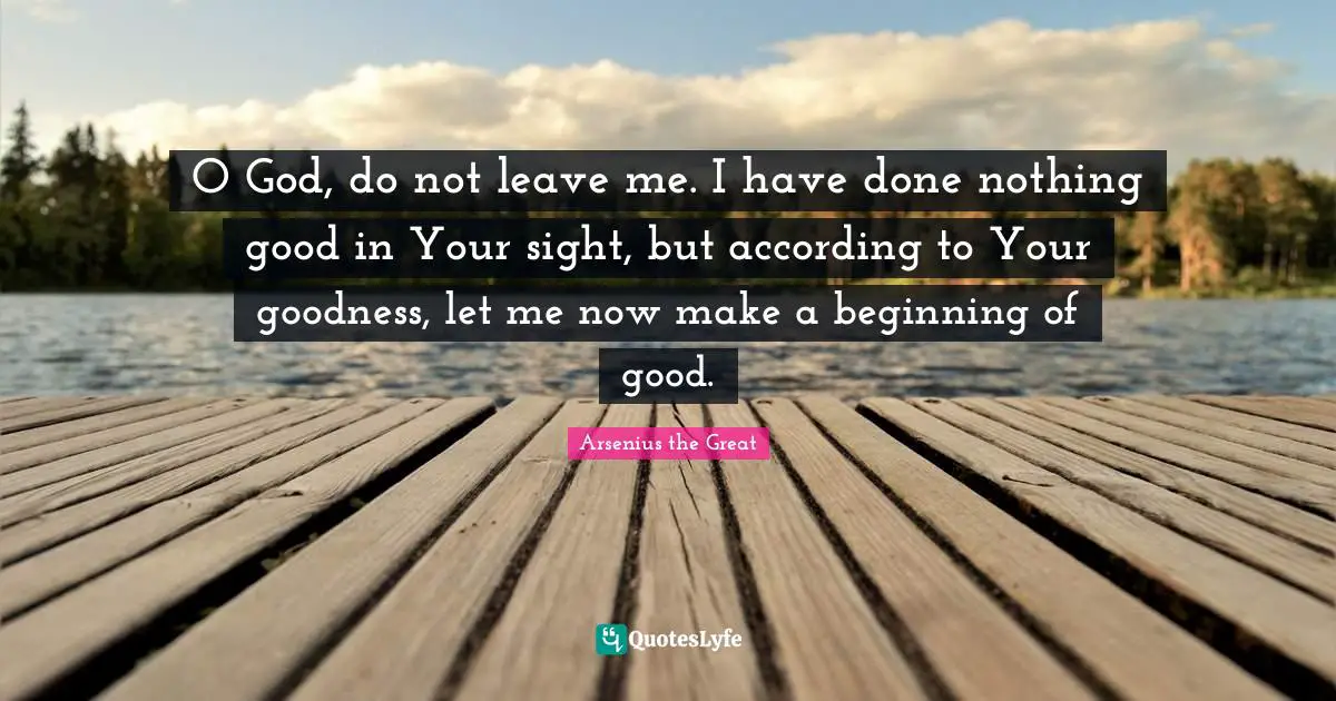 O God, do not leave me. I have done nothing good in Your sight, but according to Your goodness, let me now make a beginning of good.