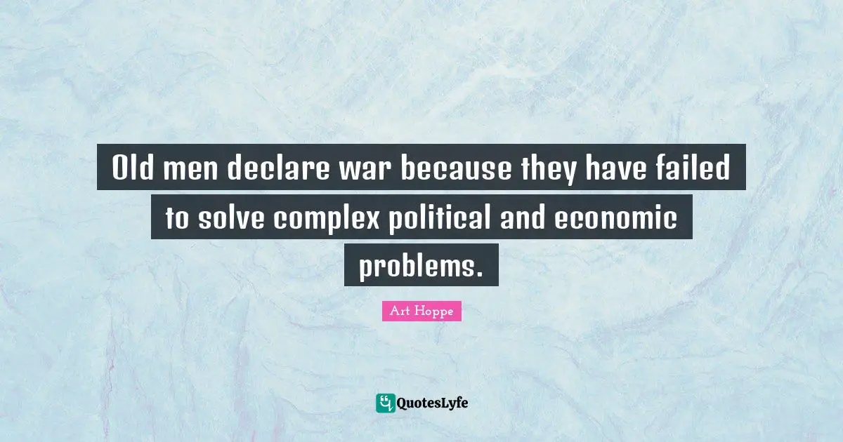 Old men declare war because they have failed to solve complex political and economic problems.