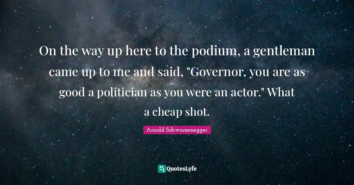 On the way up here to the podium, a gentleman came up to me and said, "Governor, you are as good a politician as you were an actor." What a cheap shot.