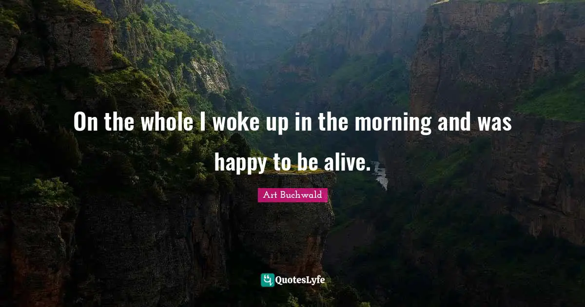 On the whole I woke up in the morning and was happy to be alive.