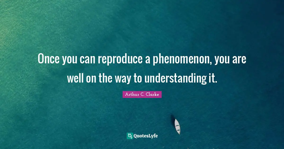 Once you can reproduce a phenomenon, you are well on the way to understanding it.