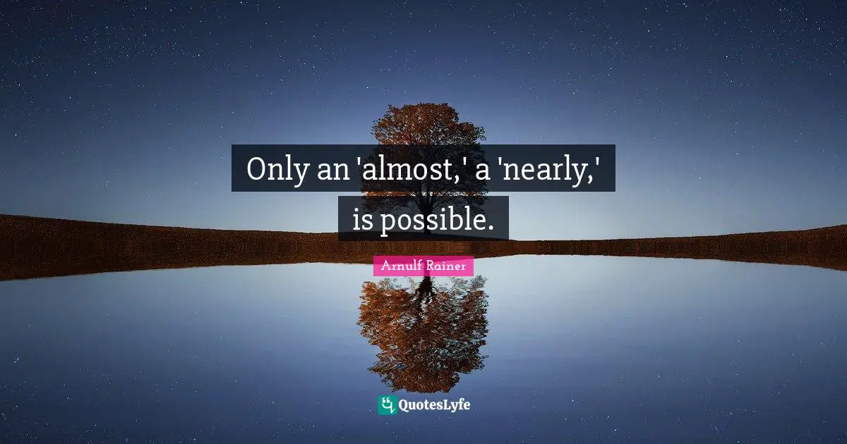Only an 'almost,' a 'nearly,' is possible.