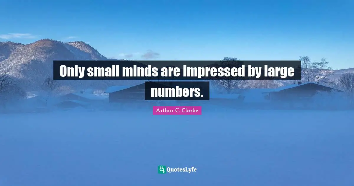 Only small minds are impressed by large numbers.