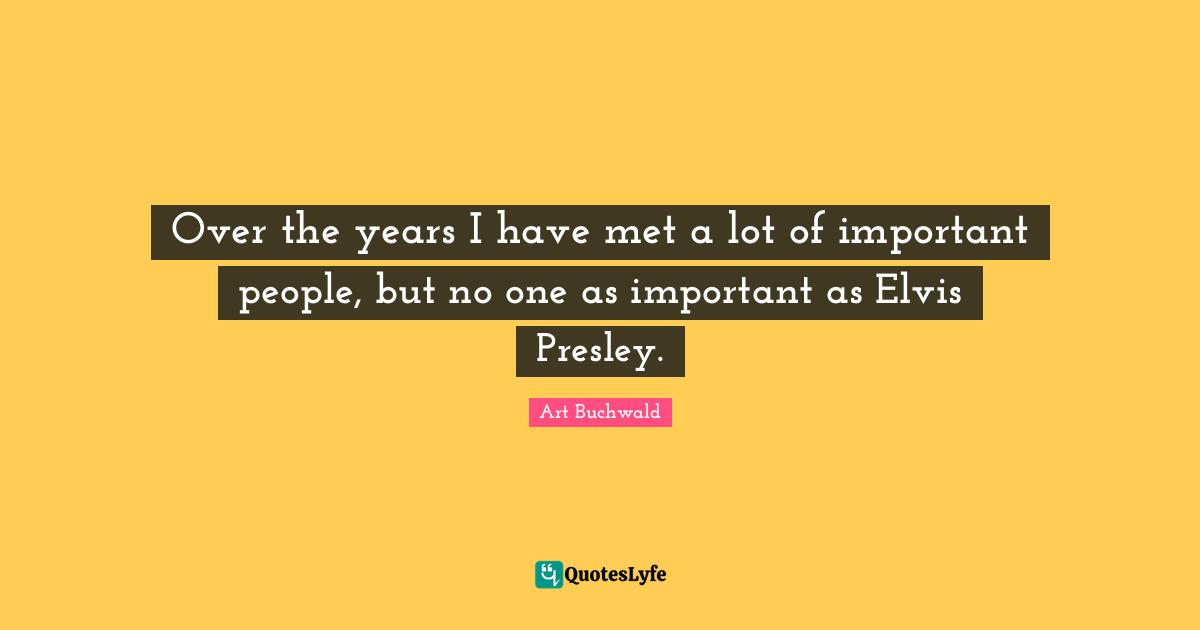 Over the years I have met a lot of important people, but no one as important as Elvis Presley.