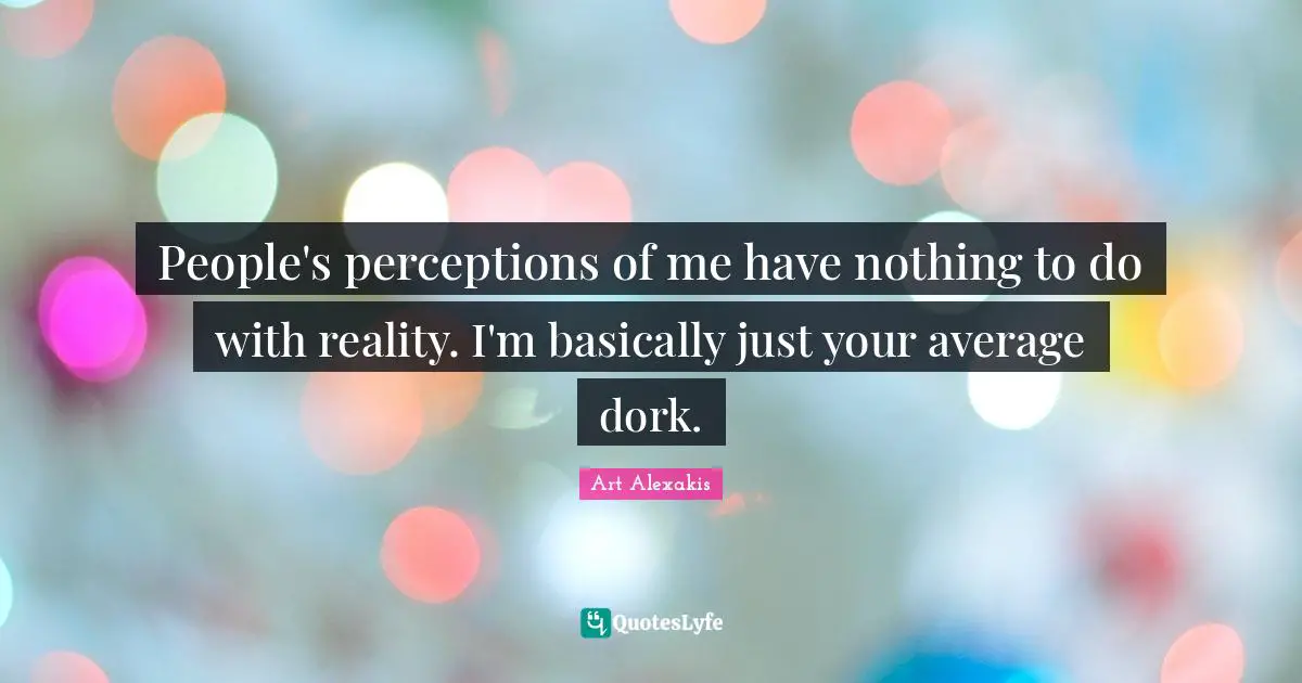 People's perceptions of me have nothing to do with reality. I'm basically just your average dork.